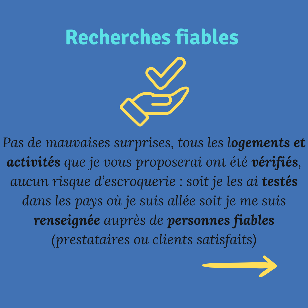 ALT" recherches fiables : Pas de mauvaises surprises, tous les logements et activités que je vous proposerai ont été vérifiés, aucun risque d’escroquerie : soit je les ai testés dans les pays où je suis allée soit je me suis renseignée auprès de personnes fiables (prestataires ou clients satisfaits) pour votre voyage sur mesure"